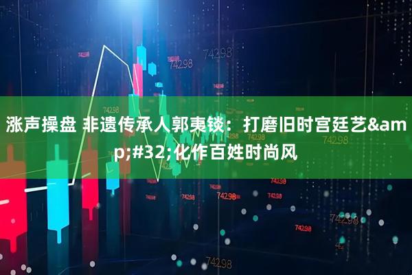 涨声操盘 非遗传承人郭夷锬：打磨旧时宫廷艺&#32;化作百姓时尚风
