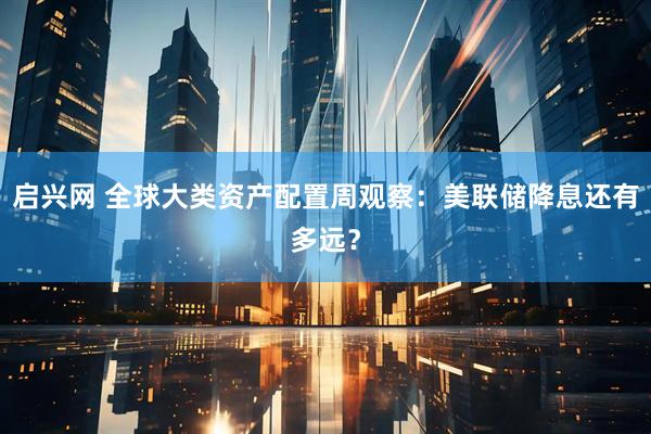 启兴网 全球大类资产配置周观察：美联储降息还有多远？