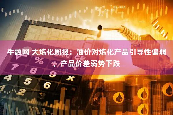 牛融网 大炼化周报：油价对炼化产品引导性偏弱，产品价差弱势下跌