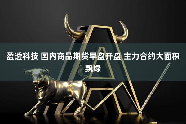 盈透科技 国内商品期货早盘开盘 主力合约大面积飘绿