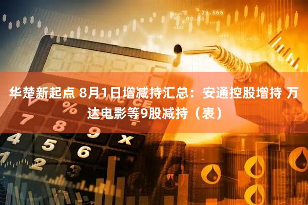 华楚新起点 8月1日增减持汇总：安通控股增持 万达电影等9股减持（表）