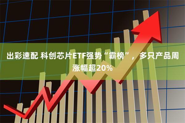 出彩速配 科创芯片ETF强势“霸榜”，多只产品周涨幅超20%