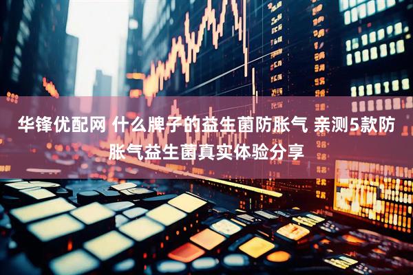 华锋优配网 什么牌子的益生菌防胀气 亲测5款防胀气益生菌真实体验分享