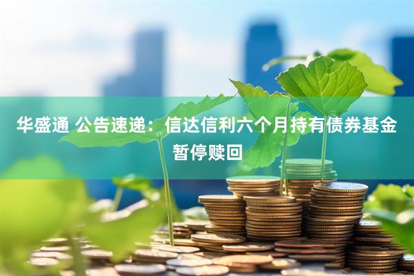 华盛通 公告速递：信达信利六个月持有债券基金暂停赎回