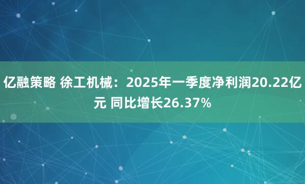 亿融策略 徐工机械：2025年一季度净利润20.22亿元 同比增长26.37%