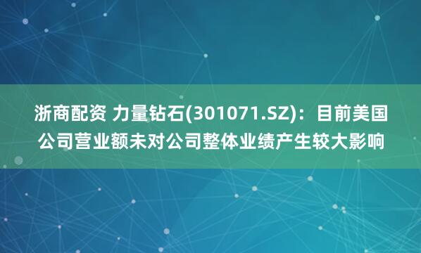 浙商配资 力量钻石(301071.SZ)：目前美国公司营业额未对公司整体业绩产生较大影响