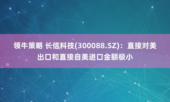 领牛策略 长信科技(300088.SZ)：直接对美出口和直接自美进口金额极小