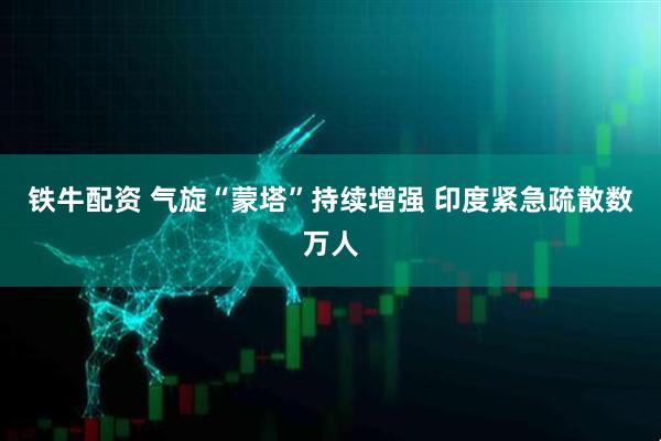 铁牛配资 气旋“蒙塔”持续增强 印度紧急疏散数万人